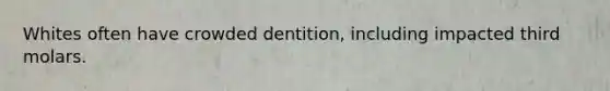 Whites often have crowded dentition, including impacted third molars.