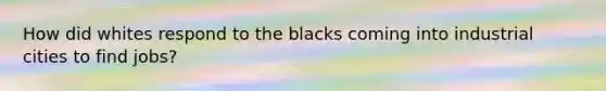 How did whites respond to the blacks coming into industrial cities to find jobs?