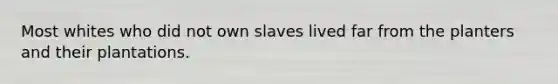 Most whites who did not own slaves lived far from the planters and their plantations.