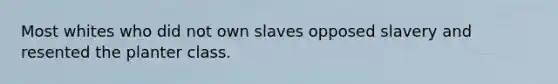 Most whites who did not own slaves opposed slavery and resented the planter class.