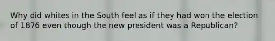 Why did whites in the South feel as if they had won the election of 1876 even though the new president was a Republican?