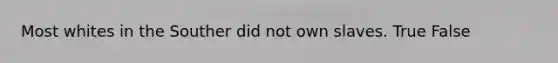 Most whites in the Souther did not own slaves. True False