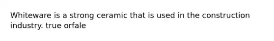 Whiteware is a strong ceramic that is used in the construction industry. true orfale