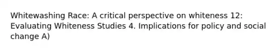 Whitewashing Race: A critical perspective on whiteness 12: Evaluating Whiteness Studies 4. Implications for policy and social change A)