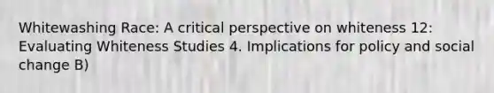 Whitewashing Race: A critical perspective on whiteness 12: Evaluating Whiteness Studies 4. Implications for policy and social change B)