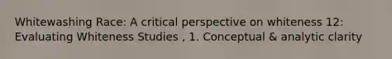 Whitewashing Race: A critical perspective on whiteness 12: Evaluating Whiteness Studies , 1. Conceptual & analytic clarity