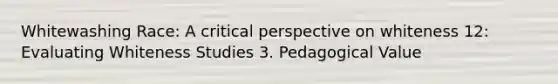 Whitewashing Race: A critical perspective on whiteness 12: Evaluating Whiteness Studies 3. Pedagogical Value