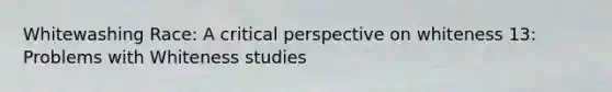 Whitewashing Race: A critical perspective on whiteness 13: Problems with Whiteness studies