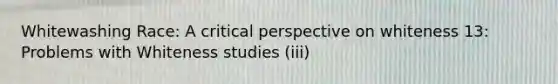 Whitewashing Race: A critical perspective on whiteness 13: Problems with Whiteness studies (iii)