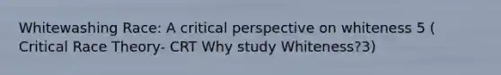 Whitewashing Race: A critical perspective on whiteness 5 ( Critical Race Theory- CRT Why study Whiteness?3)