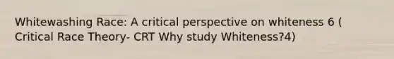 Whitewashing Race: A critical perspective on whiteness 6 ( Critical Race Theory- CRT Why study Whiteness?4)