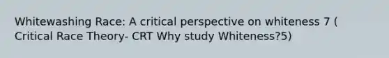 Whitewashing Race: A critical perspective on whiteness 7 ( Critical Race Theory- CRT Why study Whiteness?5)