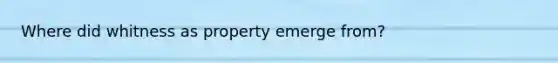 Where did whitness as property emerge from?