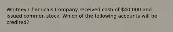 Whitney Chemicals Company received cash of 40,000 and issued common stock. Which of the following accounts will be credited?