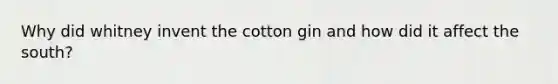 Why did whitney invent the cotton gin and how did it affect the south?