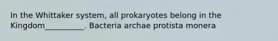 In the Whittaker system, all prokaryotes belong in the Kingdom__________. Bacteria archae protista monera