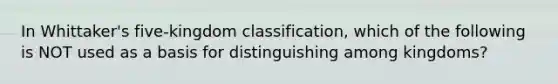 In Whittaker's five-kingdom classification, which of the following is NOT used as a basis for distinguishing among kingdoms?