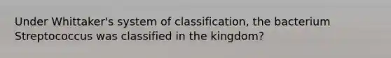 Under Whittaker's system of classification, the bacterium Streptococcus was classified in the kingdom?