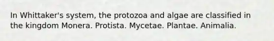 In Whittaker's system, the protozoa and algae are classified in the kingdom Monera. Protista. Mycetae. Plantae. Animalia.