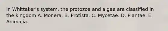 In Whittaker's system, the protozoa and algae are classified in the kingdom A. Monera. B. Protista. C. Mycetae. D. Plantae. E. Animalia.