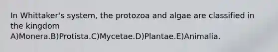 In Whittaker's system, the protozoa and algae are classified in the kingdom A)Monera.B)Protista.C)Mycetae.D)Plantae.E)Animalia.