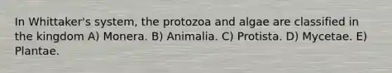 In Whittaker's system, the protozoa and algae are classified in the kingdom A) Monera. B) Animalia. C) Protista. D) Mycetae. E) Plantae.