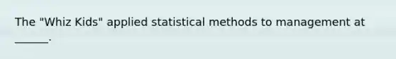 The "Whiz Kids" applied statistical methods to management at ______.