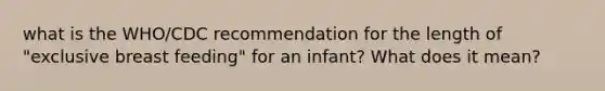 what is the WHO/CDC recommendation for the length of "exclusive breast feeding" for an infant? What does it mean?