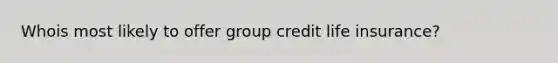 Whois most likely to offer group credit life insurance?