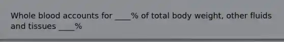 Whole blood accounts for ____% of total body weight, other fluids and tissues ____%