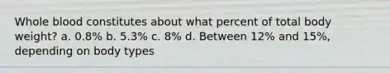 Whole blood constitutes about what percent of total body weight? a. 0.8% b. 5.3% c. 8% d. Between 12% and 15%, depending on body types