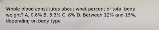 Whole blood constitutes about what percent of total body weight? A. 0.8% B. 5.3% C. 8% D. Between 12% and 15%, depending on body type