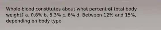 Whole blood constitutes about what percent of total body weight? a. 0.8% b. 5.3% c. 8% d. Between 12% and 15%, depending on body type