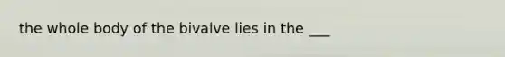 the whole body of the bivalve lies in the ___