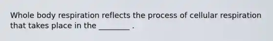 Whole body respiration reflects the process of cellular respiration that takes place in the ________ .