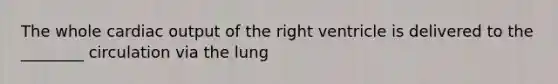 The whole cardiac output of the right ventricle is delivered to the ________ circulation via the lung