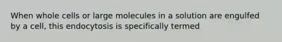 When whole cells or large molecules in a solution are engulfed by a cell, this endocytosis is specifically termed