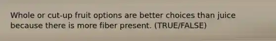 Whole or cut-up fruit options are better choices than juice because there is more fiber present. (TRUE/FALSE)