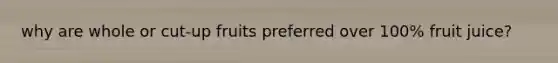 why are whole or cut-up fruits preferred over 100% fruit juice?