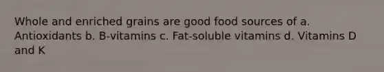 Whole and enriched grains are good food sources of a. Antioxidants b. B-vitamins c. Fat-soluble vitamins d. Vitamins D and K