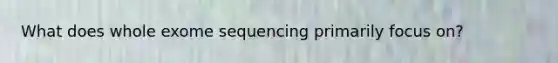 What does whole exome sequencing primarily focus on?