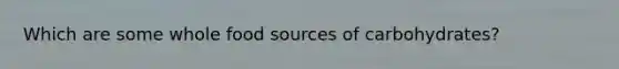 Which are some whole food sources of carbohydrates?