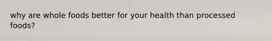 why are whole foods better for your health than processed foods?