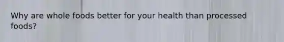 Why are whole foods better for your health than processed foods?