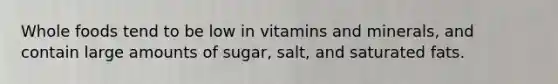 Whole foods tend to be low in vitamins and minerals, and contain large amounts of sugar, salt, and saturated fats.