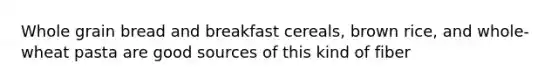 Whole grain bread and breakfast cereals, brown rice, and whole-wheat pasta are good sources of this kind of fiber