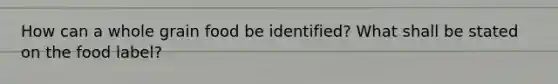 How can a whole grain food be identified? What shall be stated on the food label?