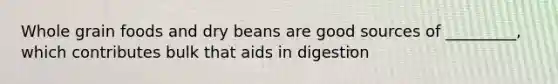 Whole grain foods and dry beans are good sources of _________, which contributes bulk that aids in digestion