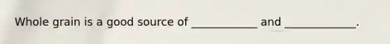Whole grain is a good source of ____________ and _____________.