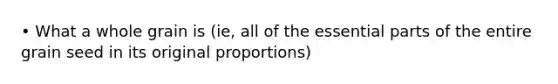 • What a whole grain is (ie, all of the essential parts of the entire grain seed in its original proportions)